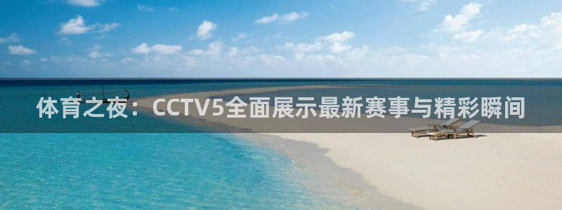 火凤体育直播高清入口：体育之夜：CCTV5全面展示最新赛事与精彩瞬间
