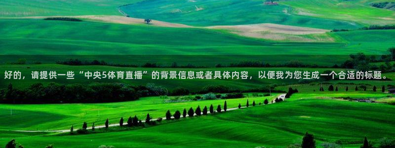 火凤直播体育直播：好的，请提供一些“中央5体育直播”的背景信息或者具体内容，以便我为您生成一个合适的标题。