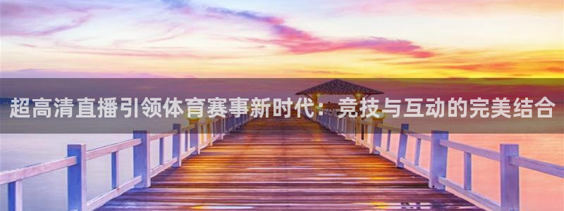 火凤直播体育免费直播火箭：超高清直播引领体育赛事新时代：竞技与互动的完美结合