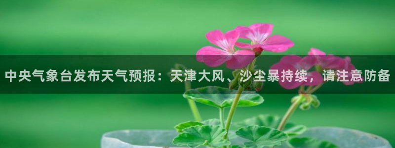 火凤直播体育官网：中央气象台发布天气预报：天津大风、沙尘暴持续，请注意防备